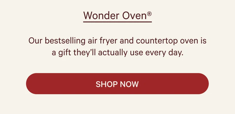 Wonder Oven®  Our bestselling air fryer and countertop oven is a gift they’ll actually use every day.  SHOP NOW