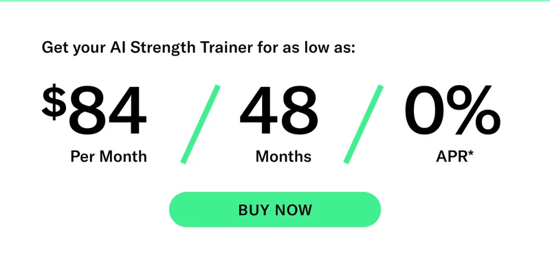 Get your AI Strength Trainer for as low as: $84 Per Month / 48 Months / 0% APR* CTA BUY NOW