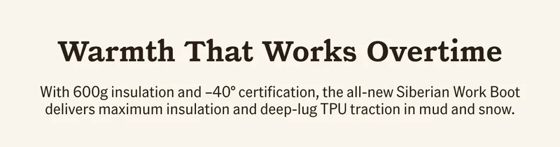 Warmth that works overtime. With 600g insulation and -40° certification, the all-new Siberian Work Boot delivers maximum insulation and deep-lug TPU traction in mud and snow.