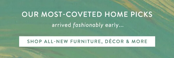 our most coveted home picks arrived fashionably early... shop all new home furniture, decor, and more
