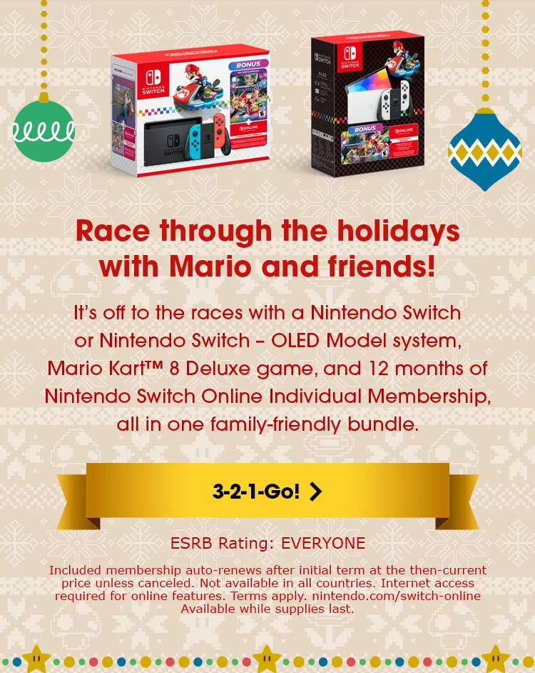 Race through the holidays with Mario and friends! It’s off to the races with a Nintendo Switch or Nintendo Switch – OLED Model system, Mario Kart 8 Deluxe game, and 12 months of Nintendo Switch Online Individual Membership, all in one family-friendly bundle. 3-2-1-Go! Disclaimers: Included membership auto-renews after initial term at the then-current price unless canceled. Not available in all countries. Internet access required for online features. Terms apply. nintendo.com/switch-online. Available while supplies last.
