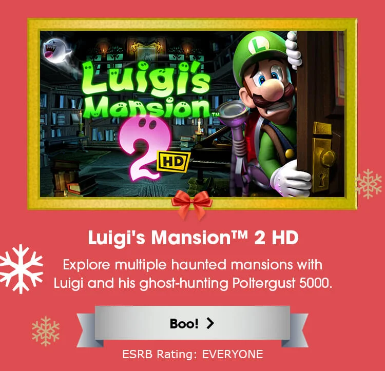 Luigi's Mansion 2 HD. Explore multiple haunted mansions with Luigi and his ghost-hunting Poltergust 5000. Boo! ESRB Rating: EVERYONE.