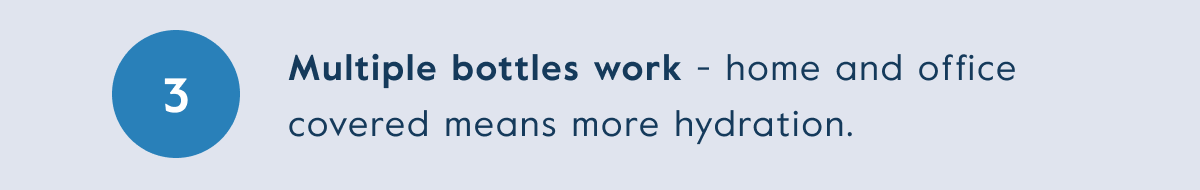 Multiple bottles work - home and office covered means more hydration.
