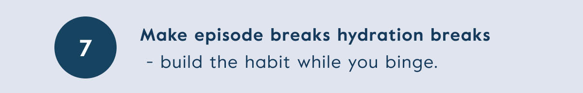 Make episode breaks hydration breaks  - build the habit while you binge.