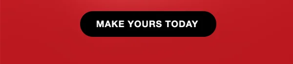 MAKE YOURS TODAY
