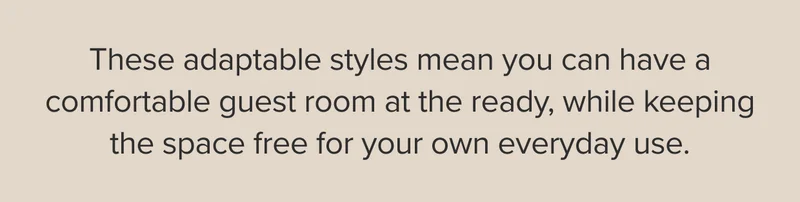 These adaptable styles mean you can have a comfortable guest room at the ready, while keeping the space free for your own everyday use.