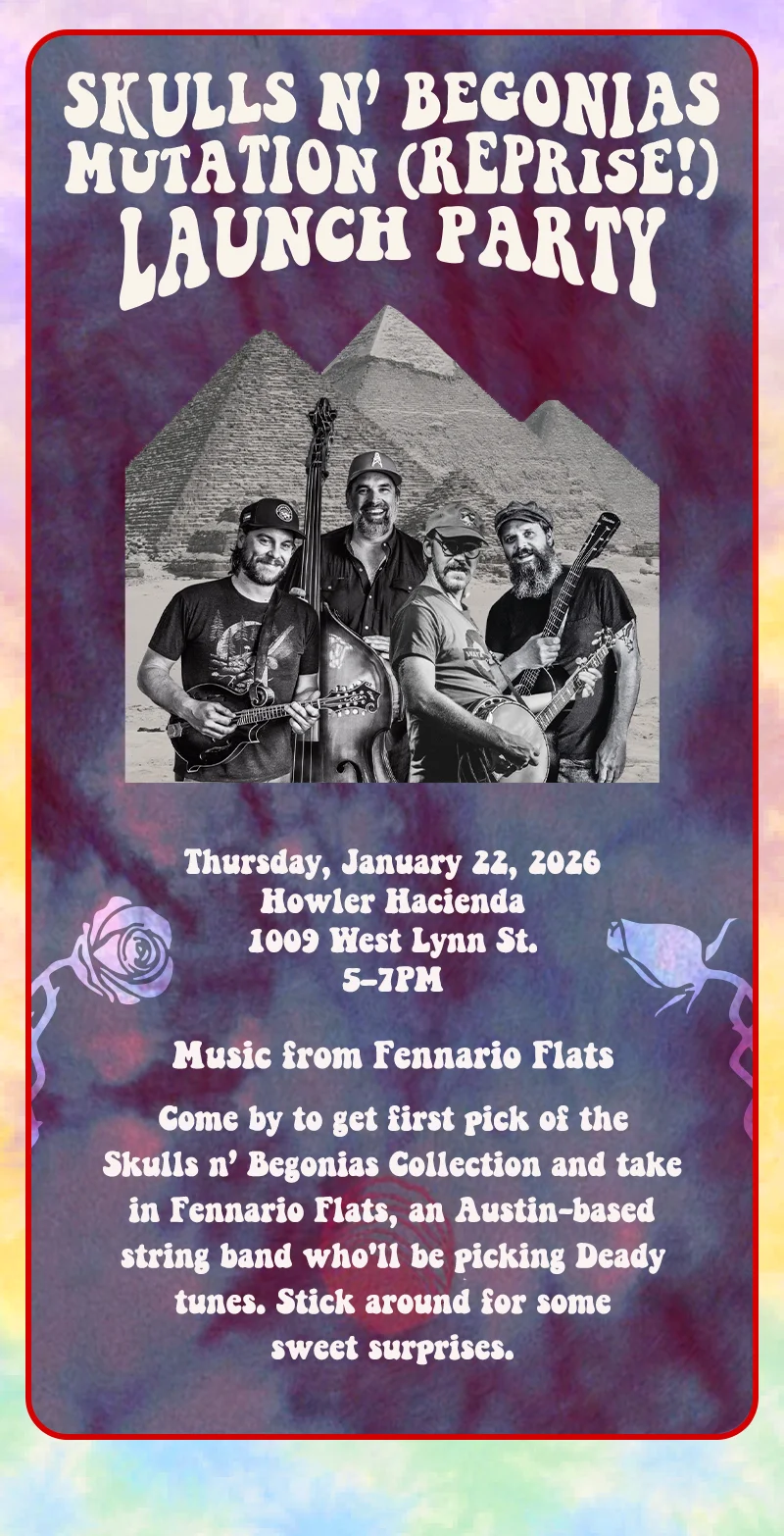Come by to get first pick of the Skulls n’ Begonias Collection and take in Fennario Flats, an Austin-based string band who'll be picking Deady tunes. Stick around for some sweet surprises.