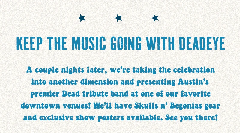 A couple nights later, we’re taking the celebration into another dimension and presenting Austin’s premier Dead tribute band at one of our favorite downtown venues! We’ll have Skulls n’ Begonias gear and exclusive show posters available. See you there!