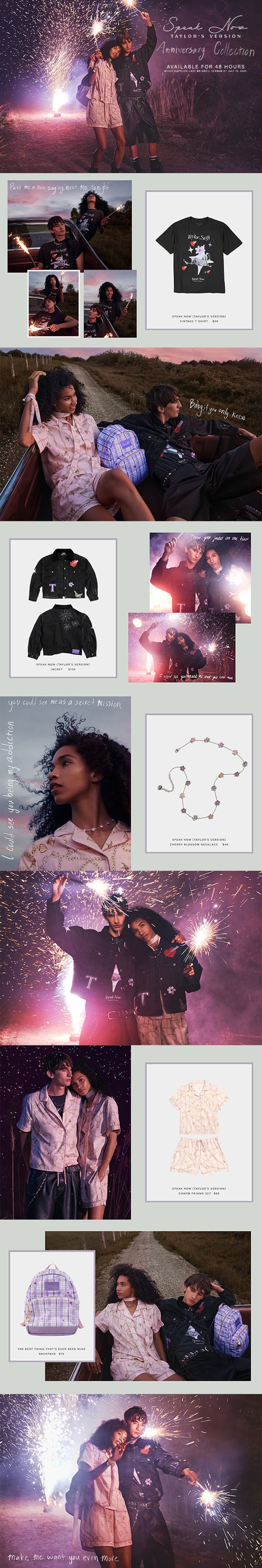 Speak Now (Taylor's Version) Anniversary Collection. Available for 48 hours. While supplies last or until 10:59am ET July 13, 2025. Speak Now (Taylor's Version) Vintage T-shirt $40. Speak Now (Taylor's Version) Jacket $130. Speak Now (Taylor's Version) Cherry Blossom Necklace $40. Speak Now (Taylor's Version) Charm Bracelet Set $75. The Best Thing That's Ever Been Mine Backpack $75.