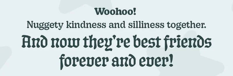 Woohoo! Nuggety kindness and silliness together. And now they're best friends forever and ever!
