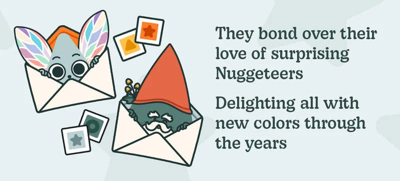They bond over their love of surprising Nuggeteers. Delighting all with new colors through the years.