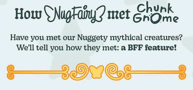 How Nug Fairy Met Chunk Gnome. Have you met our Nuggety mythical creatures? We'll tell you how they met: a BFF feature!