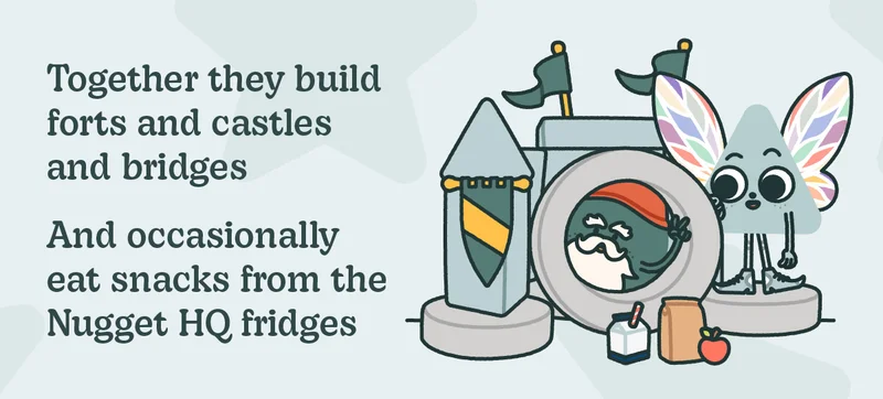 Together they build forts and castles and bridges. And occasionally eat snacks from the Nugget HQ fridges.