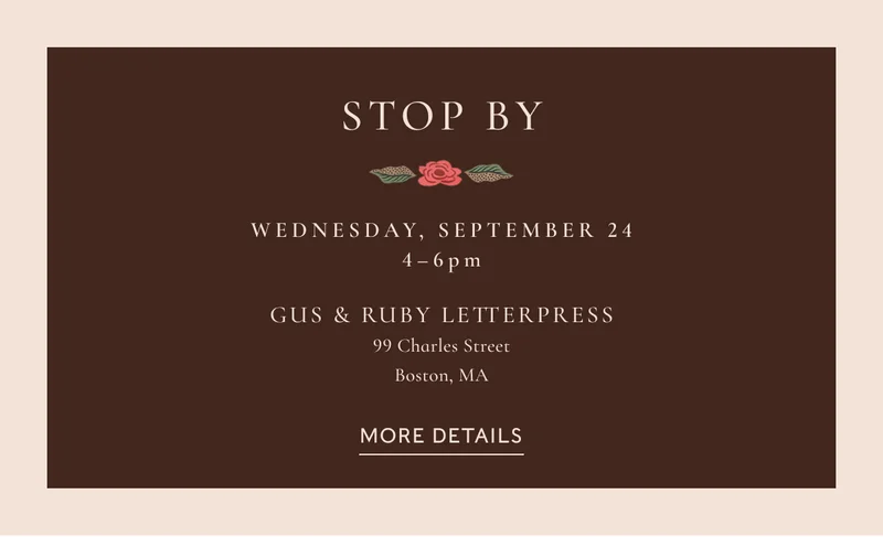 Stop by Wednesday, September 24 4–6pm Gus & Ruby Letterpress 99 Charles Street Boston, MA more details