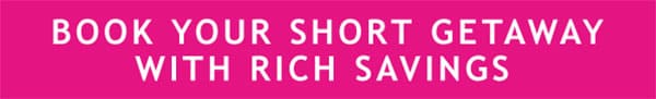 BOOK YOUR SHORT GETAWAY WITH RICH SAVINGS