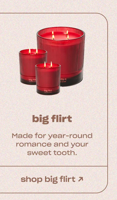 big flirt Made for year-round romance and your sweet tooth.