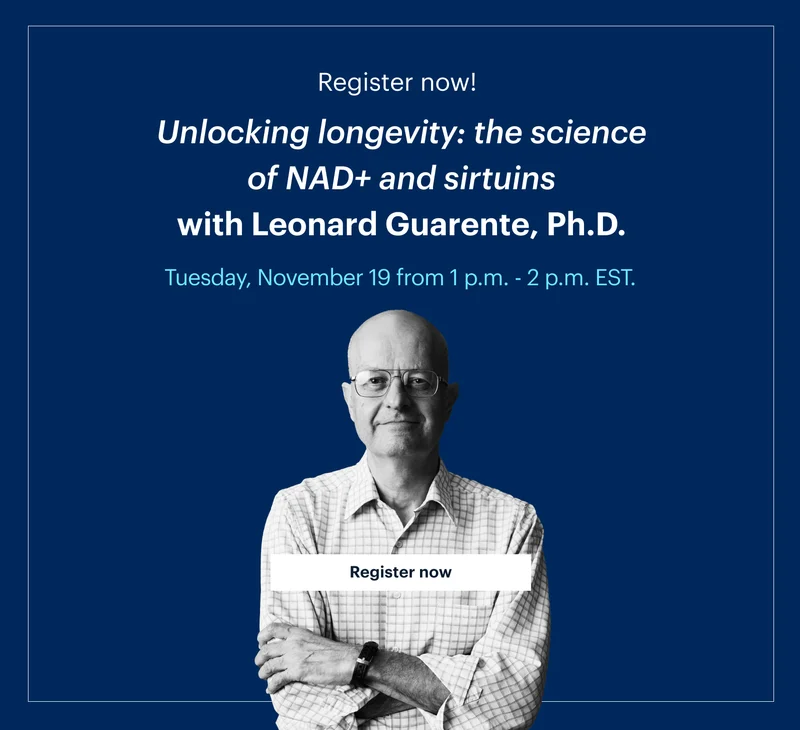 Register now!  | Unlocking longevity: the science of NAD+ and sirtuins with Leonard Guarente, Ph.D. | Tuesday, November 19 from 1 p.m. - 2 p.m. EST.