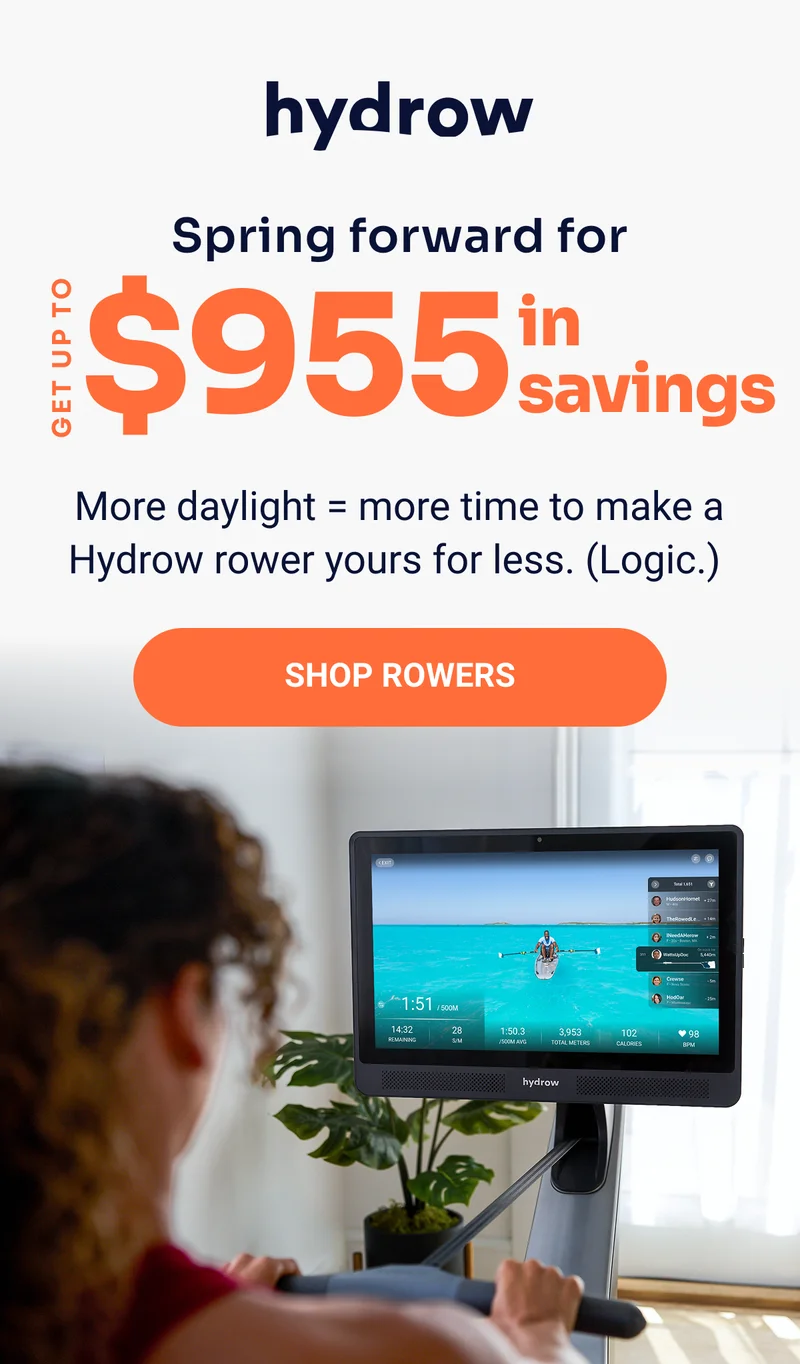 Spring forward for up to $955 in savings. More daylight=more time to make a Hydrow rower yours for less (Logic.) Shop Rowers.