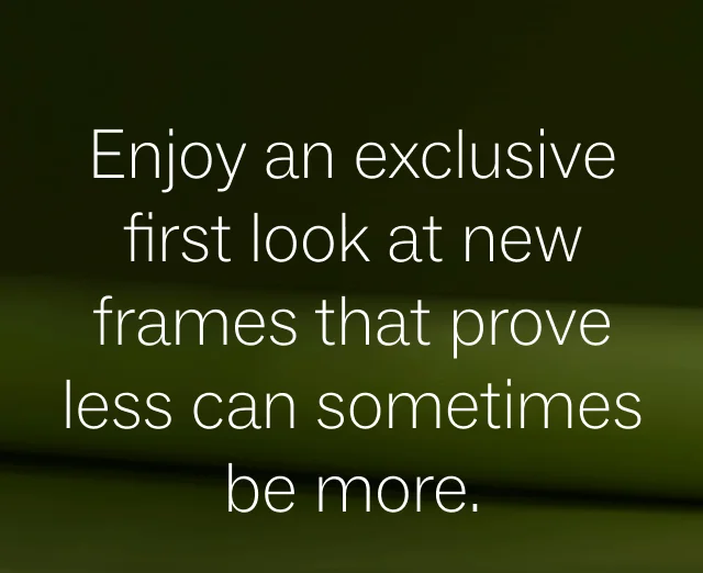 Enjoy an exclusive first look at new frames