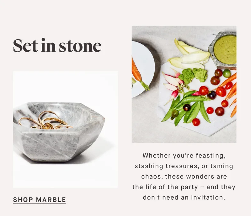 Set in stone SHOP MARBLE Whether you're feasting, stashing treasures, or taming chaos, these wonders are the life of the party – and they don't need an invitation.
