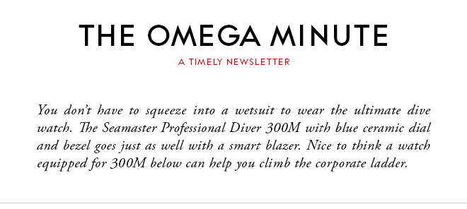 THE OMEGA MINUTE - A TIMELY NEWSLETTER - You don’t have to squeeze into a wetsuit to wear the ultimate dive watch. The Seamaster Professional Diver 300M with blue ceramic dial and bezel goes just as well with a smart blazer. Nice to think a watch equipped for 300M below can help you climb the corporate ladder.