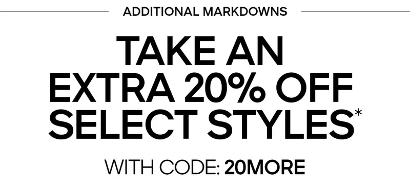 ADDITIONAL MARKDOWNS TAKE AN EXTRA 20% OFF SELECT STYLES* WITH CODE: discount code