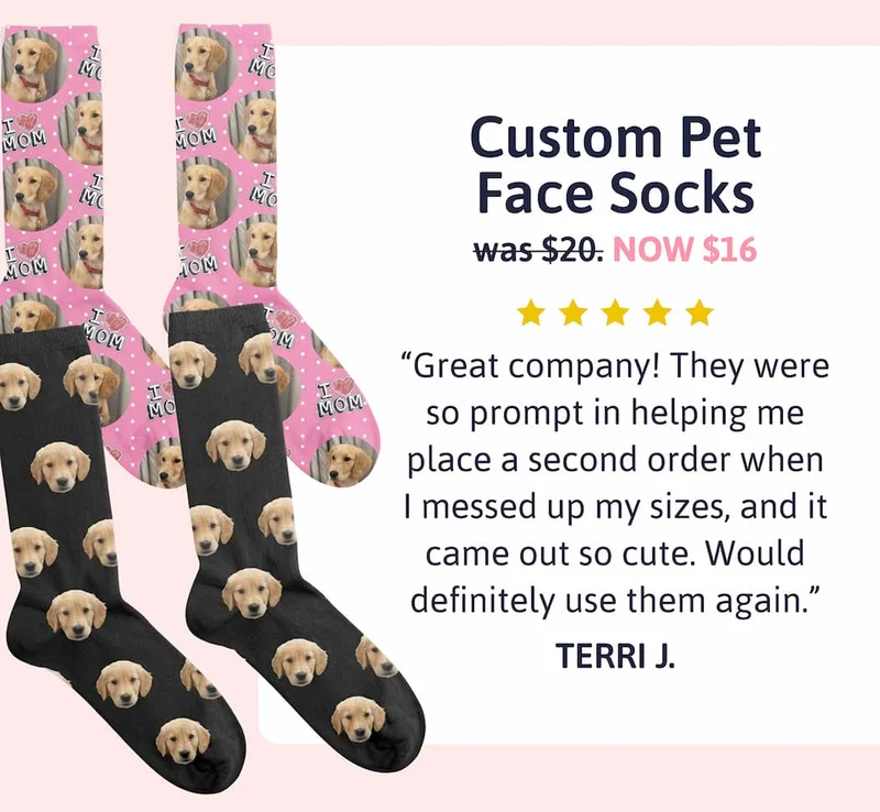 Custom Pet Face Socks was $20 NOW $16 "Unique and thoughtful gift. Our friends loved having their four legged friend’s face on their socks!" TERRI J.
