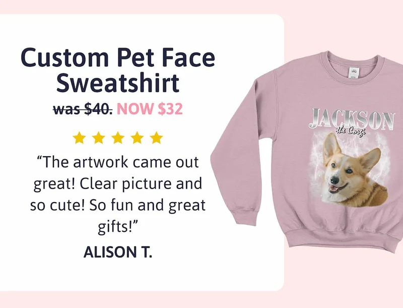 Custom Pet Face Sweatshirt was $40 NOW $32 "The artwork came out great! Clear picture and so cute! So fun and great gifts!" ALISON T.