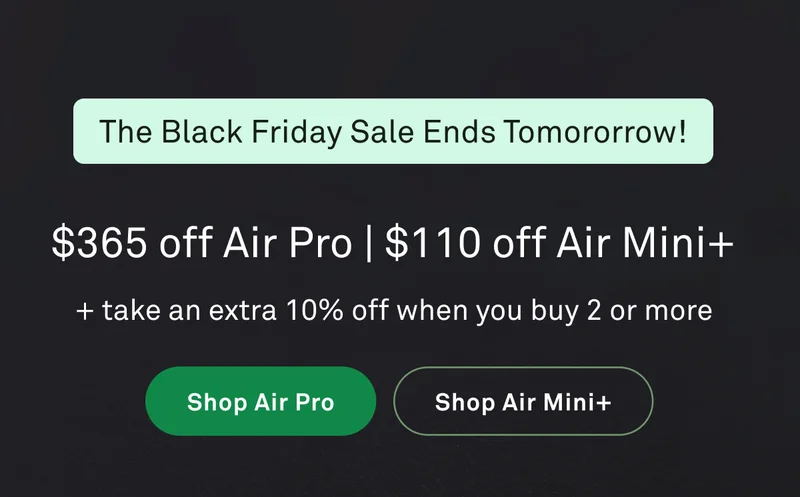 The Black Friday Sale ends tomorrow! $365 off Air Pro | $110 off Air Mini+
