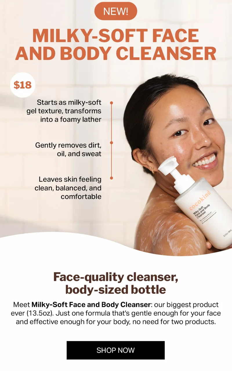 Face-quality cleanser, body-sized bottle Meet Milky-Soft Face & Body Cleanser: our biggest product ever (13.5oz). This one formula that’s gentle and effective enough for your face and body, no need for two products.