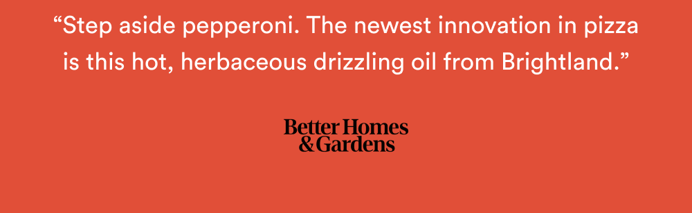 “Step aside pepperoni. The newest innovation in pizza is this hot, herbaceous drizzling oil from Brightland.” – Better Homes & Gardens