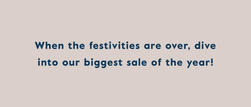 When the festivities are over, dive into our biggest sale of the year!