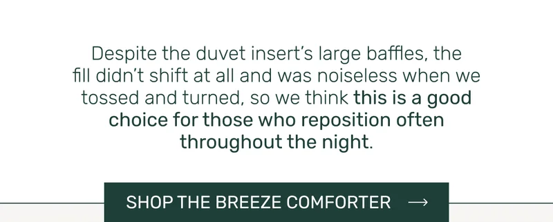 Despite the duvet insert’s large baffles, the fill didn’t shift at all and was noiseless when we tossed and turned, so we think this is a good choice for those who reposition often throughout the night.