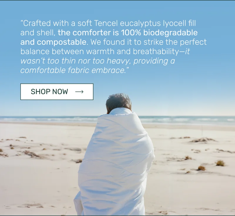 “Crafted with a soft Tencel eucalyptus lyocell fill and shell, the comforter is 100% biodegradable and compostable. We found it to strike the perfect balance between warmth and breathability—it wasn’t too thin nor too heavy, providing a comfortable fabric embrace.”