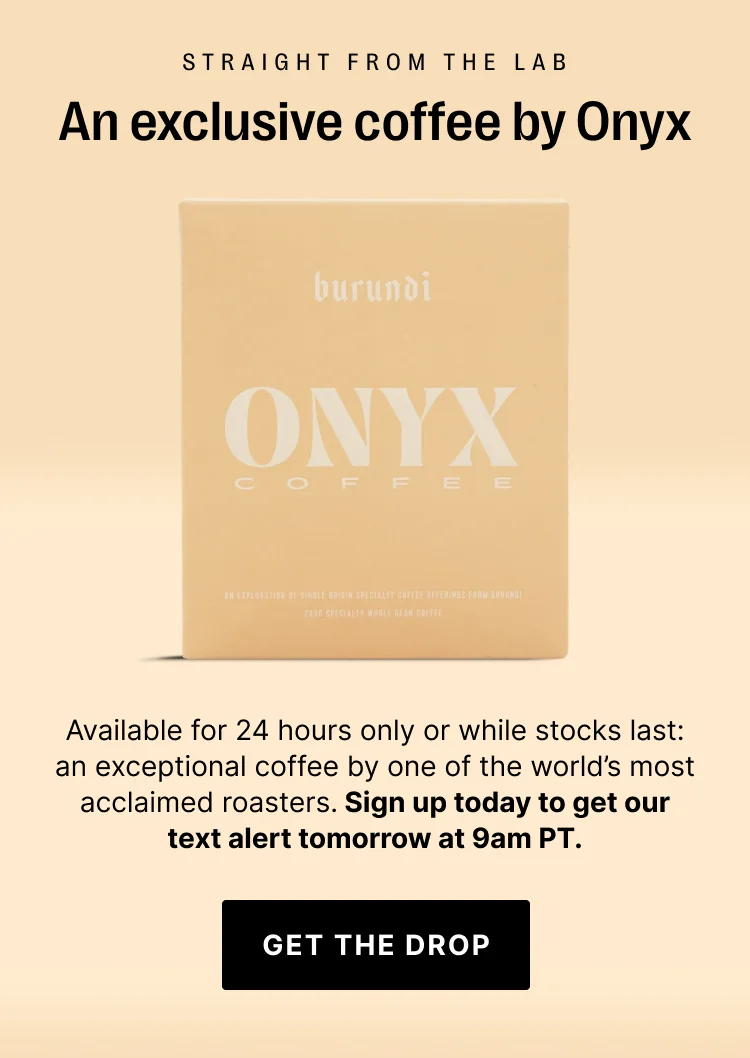 Straight from the lab: an exclusive coffee by Onyx: available for 24 hours only or while stocks last: an exceptional coffee by one of the world's most acclaimed roasters. Sign up today to get the text alert tomorrow at 9am PT