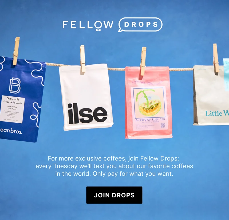 For more exclusive coffees, join Fellow Drops: every Tuesday we'll text you about our favorite coffees in the world. Only pay for what you want.