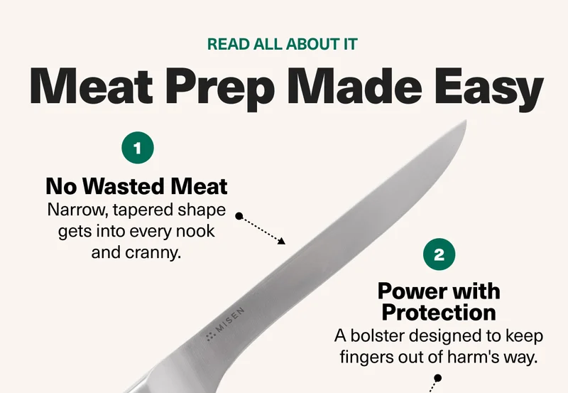 Meat Prep Made Easy - 1: No wasted meat. Narrow, tapered shape gets into every nook and cranny. 2: Power with Protection. A bolster designED to keep fingers out of harm's way.
