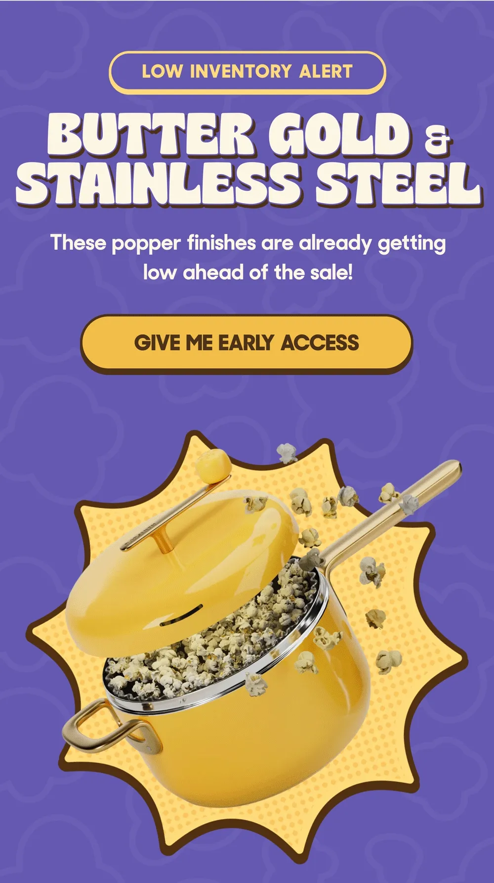 LOW INVENTORY ALERT BUTTER GOLD AND STAINLESS STEEL http://These popper finishes are already getting low ahead of the sale! GIVE ME EARLY ACCESS
