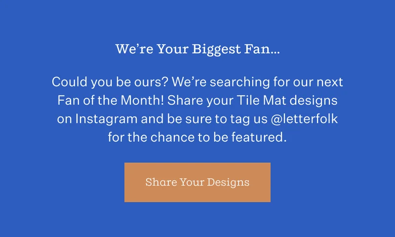 We're Your Biggest Fan... | Could you be ours? We're searching for our next Fan of the Month! Share your Tile Mat designs on Instagram and be sure to tag us @letterfolk for the chance to be featured. | Share Your Designs
