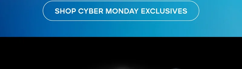 SHOP CYBER MONDAY EXCLUSIVES