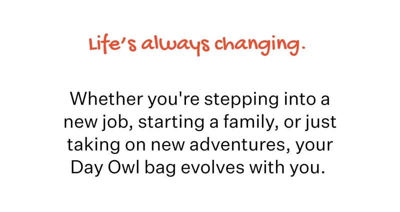 Life’s always changing.   Whether you're stepping into a new job, starting a family, or just taking on new adventures, your Day Owl bag evolves with you.