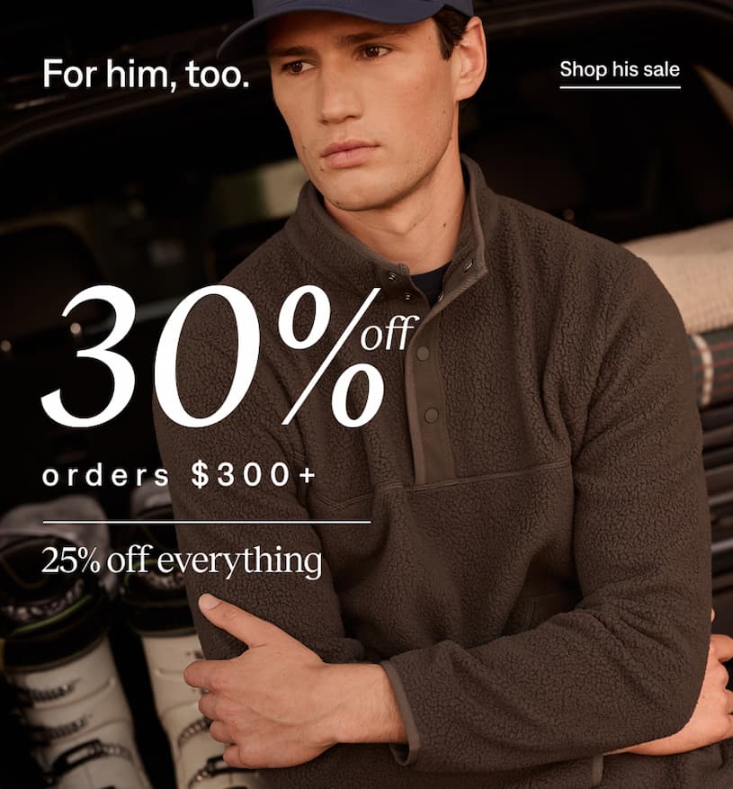 For him, too. Shop 30% off $300+ for men's.