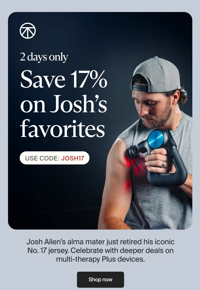2 days only | Save 17% on Josh's favorites | USE CODE: discount code | Josh Allen’s alma mater just retired his iconic No. 17 jersey. Celebrate with deeper deals on multi-therapy Plus devices. | Shop now