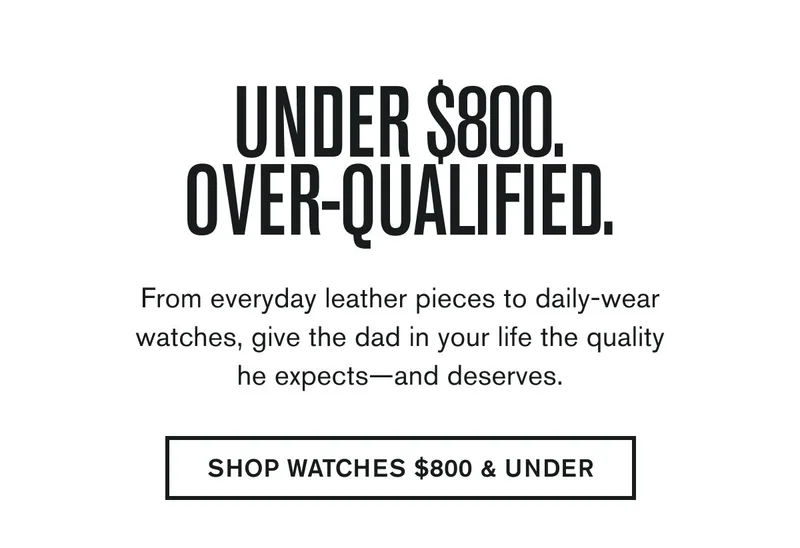 From everyday leather pieces to daily-wear watches, give the dad in your life the quality he expects—and deserves. | SHOP WATCHES UNDER $800