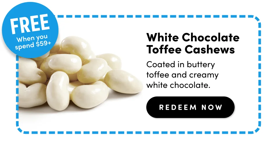 Free when you spend $59+ ; White Chocolate Toffee Cashews Coated in buttery  toffee and creamy  white chocolate. redeem Now