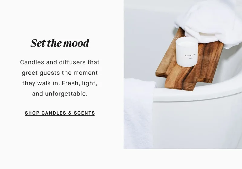 Set the mood Candles and diffusers that greet guests the moment they walk in. Fresh, light, and unforgettable. SHOP CANDLES & SCENTS