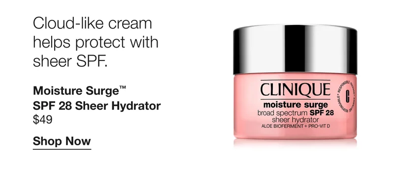 Cloud-like cream helps protect with sheer SPF. Moisture Surge™ SPF 28 Sheer Hydrator $49 Shop Now
