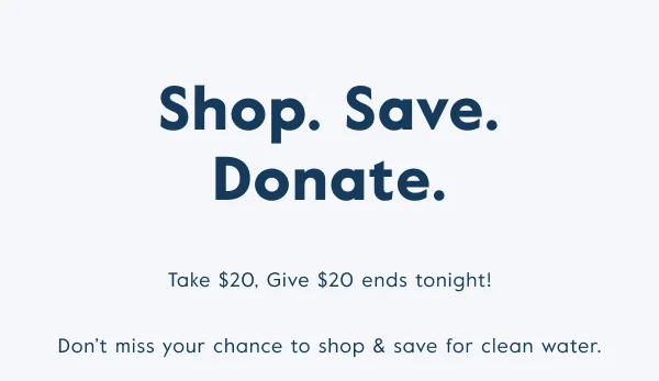 Take $20, give $20 ends tonight! Don't miss your chance to shop & save for clean water.