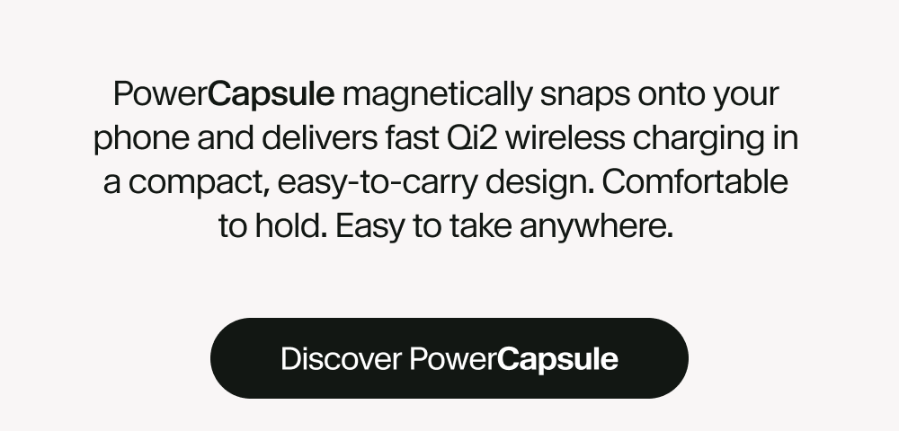 PowerCapsule magnetically snaps onto your Phone and delivers fast Qi2 wireless charging in a compact, easy-to-carry design. Comfortable to hold. Easy to take anywhere.