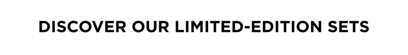DISCOVER OUR LIMITED-EDITION SETS